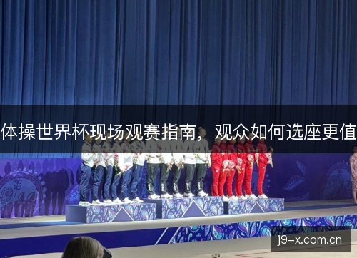 体操世界杯现场观赛指南，观众如何选座更值